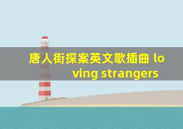 唐人街探案英文歌插曲 loving strangers